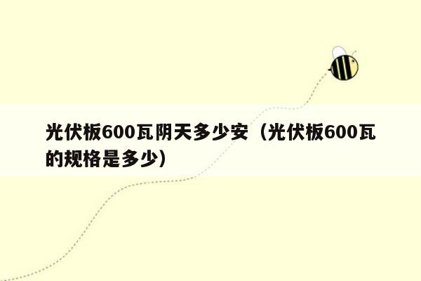 光伏板600瓦阴天多少安（光伏板600瓦的规格是多少）