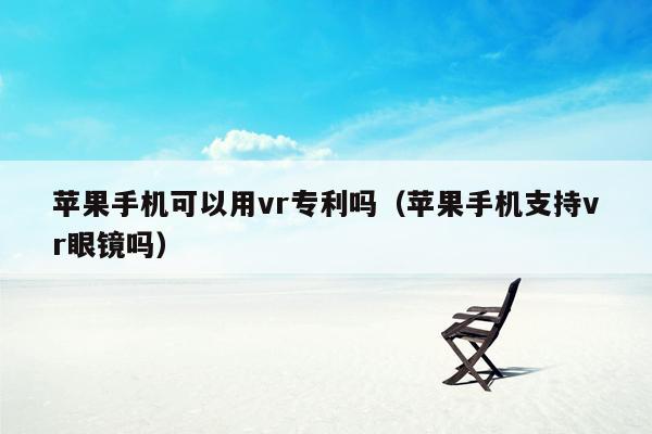 苹果手机可以用vr专利吗（苹果手机支持vr眼镜吗）