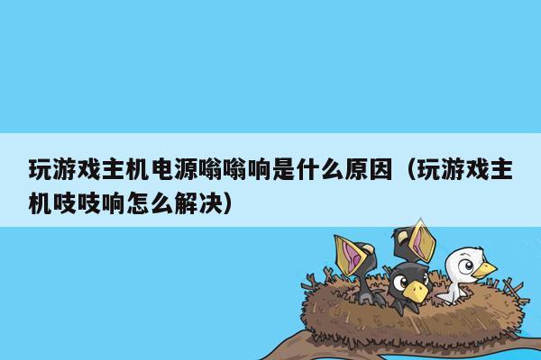 玩游戏主机电源嗡嗡响是什么原因（玩游戏主机吱吱响怎么解决）