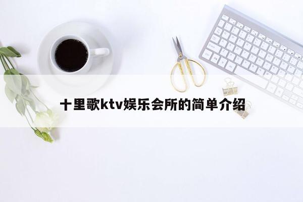 十里歌ktv娱乐会所的简单介绍