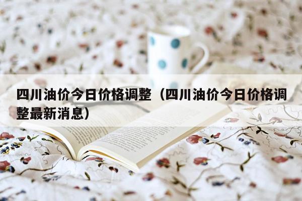 四川油价今日价格调整（四川油价今日价格调整最新消息）