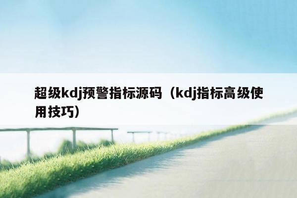 超级kdj预警指标源码（kdj指标高级使用技巧）