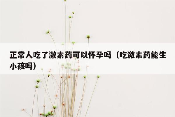 正常人吃了激素药可以怀孕吗（吃激素药能生小孩吗）