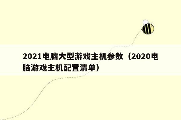 2021电脑大型游戏主机参数（2020电脑游戏主机配置清单）