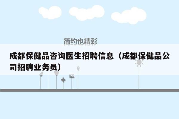 成都保健品咨询医生招聘信息（成都保健品公司招聘业务员）