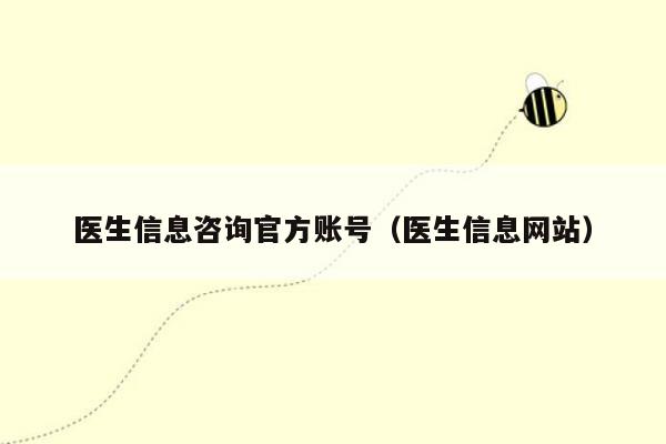 医生信息咨询官方账号（医生信息网站）