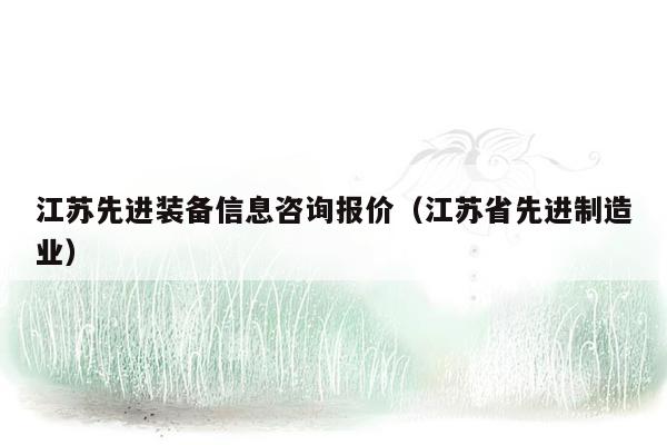 江苏先进装备信息咨询报价（江苏省先进制造业）