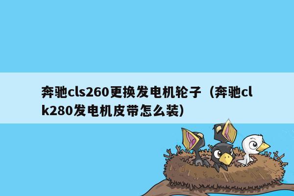 奔驰cls260更换发电机轮子（奔驰clk280发电机皮带怎么装）