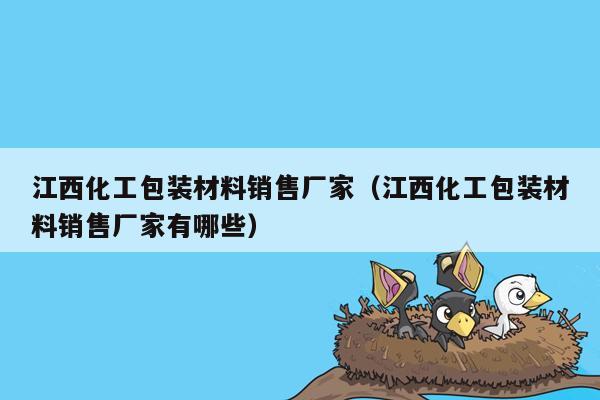 江西化工包装材料销售厂家（江西化工包装材料销售厂家有哪些）