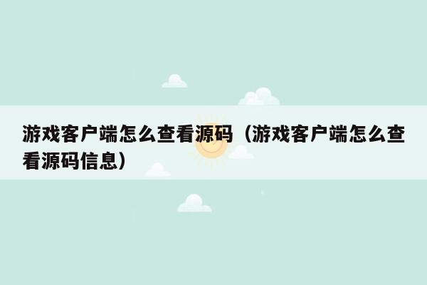 游戏客户端怎么查看源码（游戏客户端怎么查看源码信息）