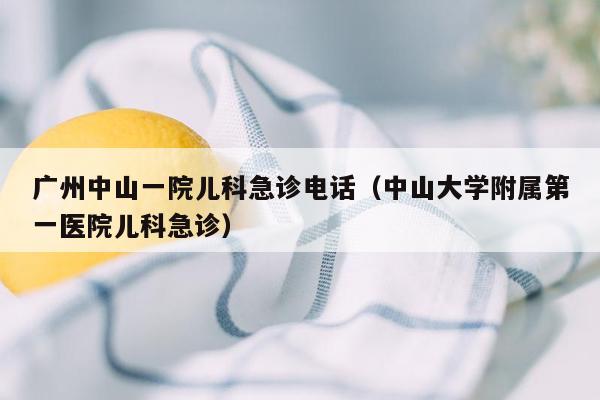 广州中山一院儿科急诊电话（中山大学附属第一医院儿科急诊）