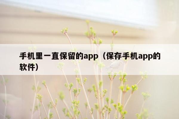 手机里一直保留的app（保存手机app的软件）