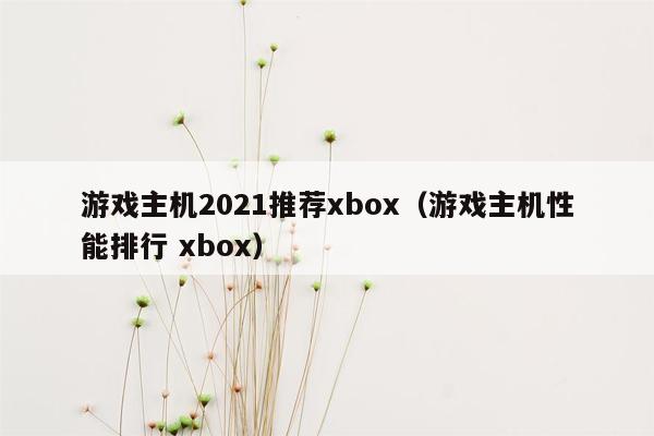 游戏主机2021推荐xbox（游戏主机性能排行 xbox）