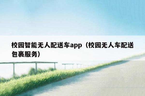 校园智能无人配送车app（校园无人车配送包裹服务）